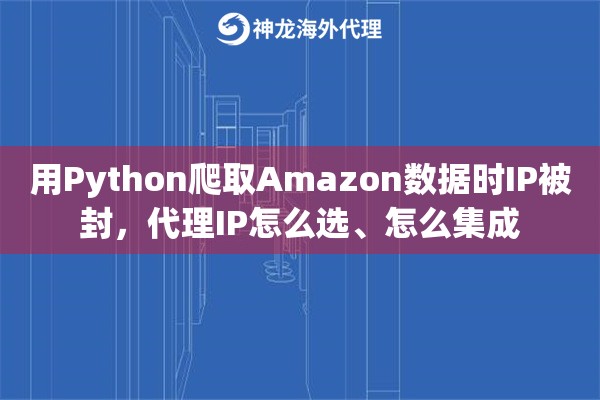 用Python爬取Amazon数据时IP被封，代理IP怎么选、怎么集成