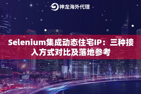 Selenium集成动态住宅IP：三种接入方式对比及落地参考