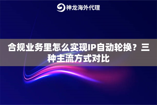 合规业务里怎么实现IP自动轮换?三种主流方式对比 合规业务里怎么实现IP自动轮换?三种主流方式对比