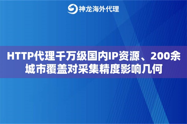 HTTP代理千万级国内IP资源、200余城市覆盖对采集精度影响几何 HTTP代理千万级国内IP资源、200余城市覆盖对采集精度影响几何