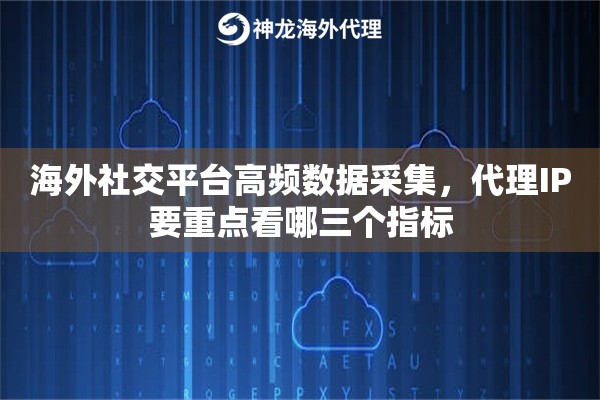 海外社交平台高频数据采集,代理IP要重点看哪三个指标 海外社交平台高频数据采集,代理IP要重点看哪三个指标