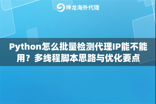 Python怎么批量检测代理IP能不能用?多线程脚本思路与优化要点 Python怎么批量检测代理IP能不能用?多线程脚本思路与优化要点