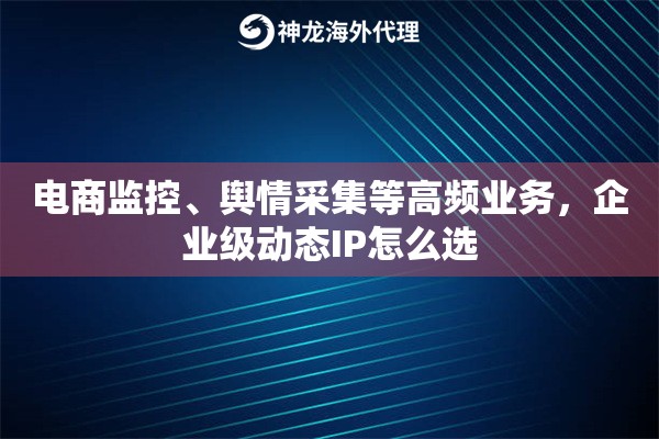 电商监控、舆情采集等高频业务，企业级动态IP怎么选