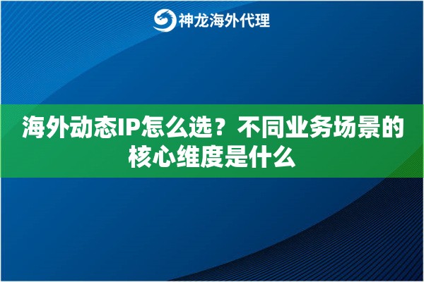 海外动态IP怎么选？不同业务场景的核心维度是什么