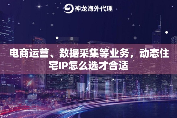 电商运营、数据采集等业务，动态住宅IP怎么选才合适