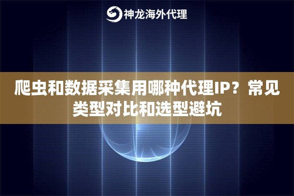爬虫和数据采集用哪种代理IP？常见类型对比和选型避坑