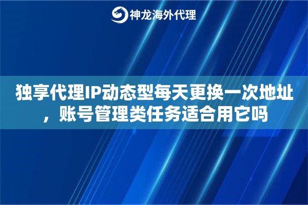 独享代理IP动态型每天更换一次地址,账号管理类任务适合用它吗 独享代理IP动态型每天更换一次地址,账号管理类任务适合用它吗