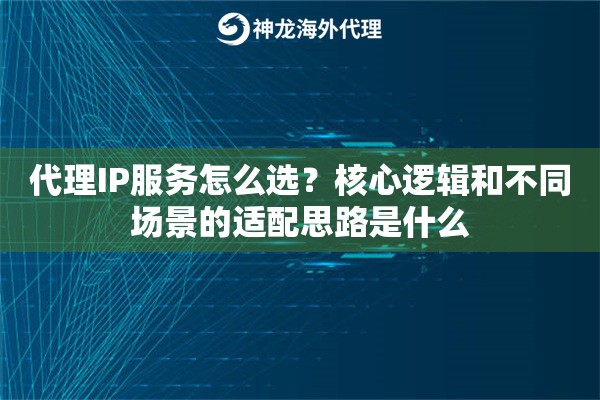 代理IP服务怎么选？核心逻辑和不同场景的适配思路是什么