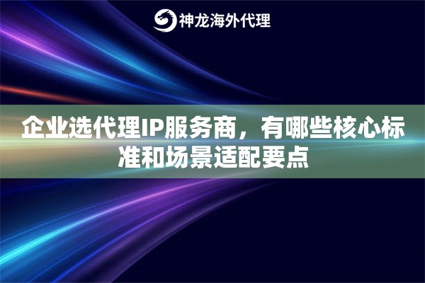 企业选代理IP服务商，有哪些核心标准和场景适配要点