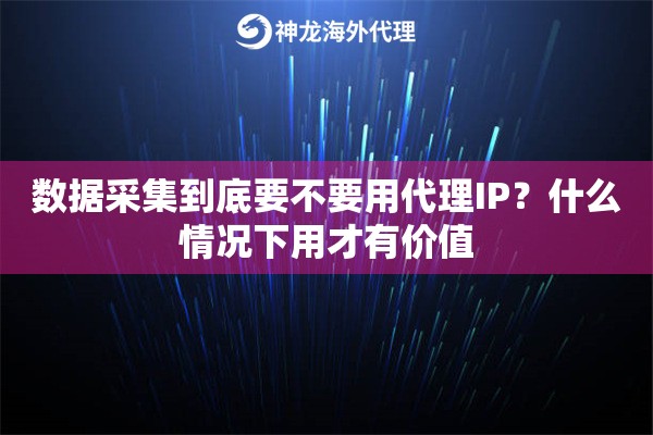 数据采集到底要不要用代理IP？什么情况下用才有价值