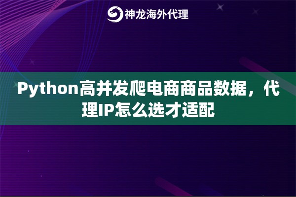 Python高并发爬电商商品数据，代理IP怎么选才适配