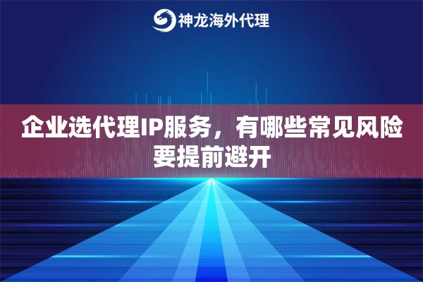 企业选代理IP服务，有哪些常见风险要提前避开