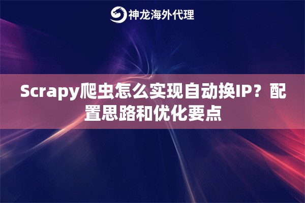 Scrapy爬虫怎么实现自动换IP？配置思路和优化要点