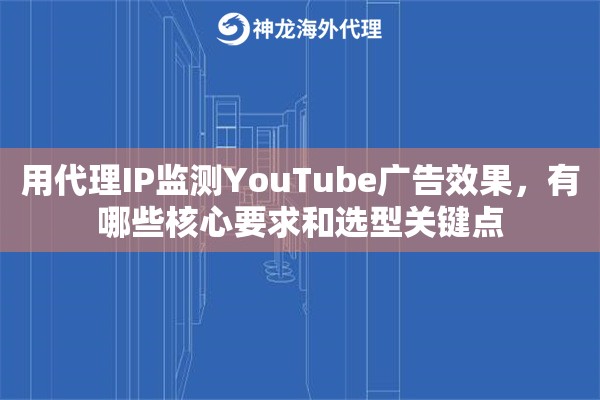 用代理IP监测YouTube广告效果,有哪些核心要求和选型关键点 用代理IP监测YouTube广告效果,有哪些核心要求和选型关键点