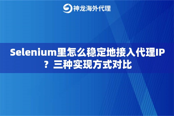 Selenium里怎么稳定地接入代理IP?三种实现方式对比 Selenium里怎么稳定地接入代理IP?三种实现方式对比