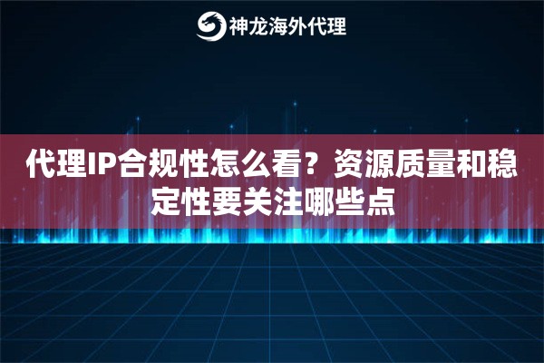 代理IP合规性怎么看?资源质量和稳定性要关注哪些点 代理IP合规性怎么看?资源质量和稳定性要关注哪些点
