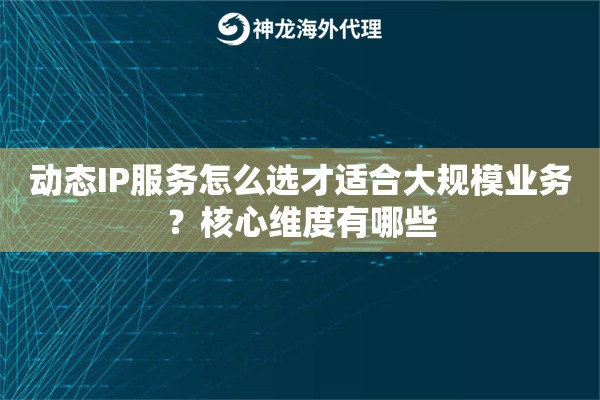 动态IP服务怎么选才适合大规模业务？核心维度有哪些