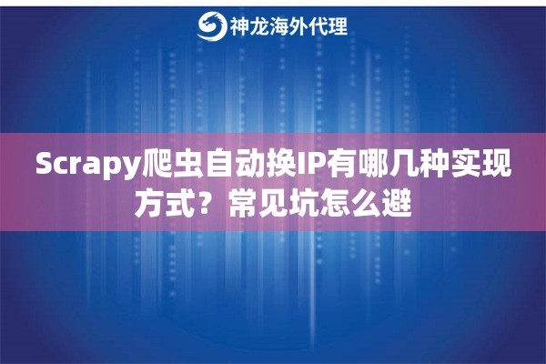 Scrapy爬虫自动换IP有哪几种实现方式？常见坑怎么避