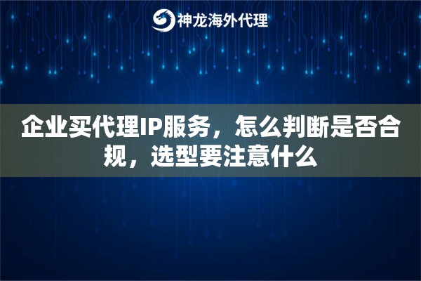 企业买代理IP服务，怎么判断是否合规，选型要注意什么