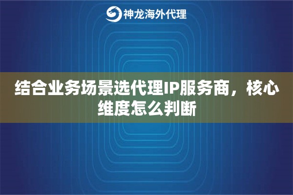 结合业务场景选代理IP服务商，核心维度怎么判断