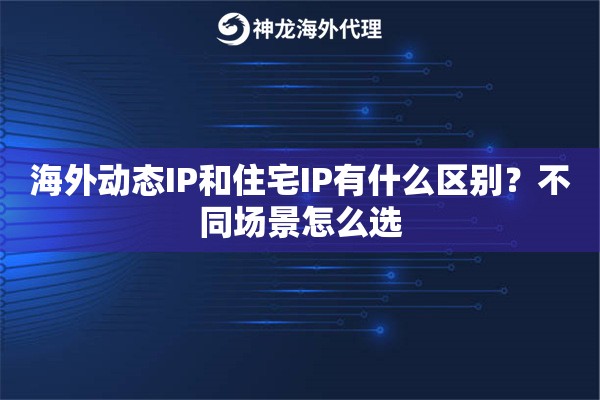 海外动态IP和住宅IP有什么区别？不同场景怎么选