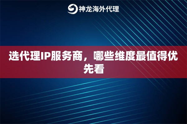 选代理IP服务商,哪些维度最值得优先看 选代理IP服务商,哪些维度最值得优先看