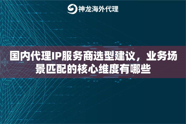 国内代理IP服务商选型建议，业务场景匹配的核心维度有哪些