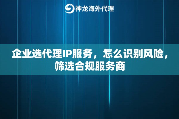企业选代理IP服务，怎么识别风险，筛选合规服务商