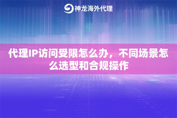 代理IP访问受限怎么办，不同场景怎么选型和合规操作