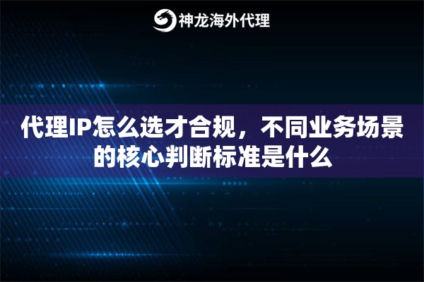 代理IP怎么选才合规，不同业务场景的核心判断标准是什么