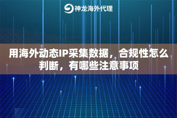用海外动态IP采集数据，合规性怎么判断，有哪些注意事项