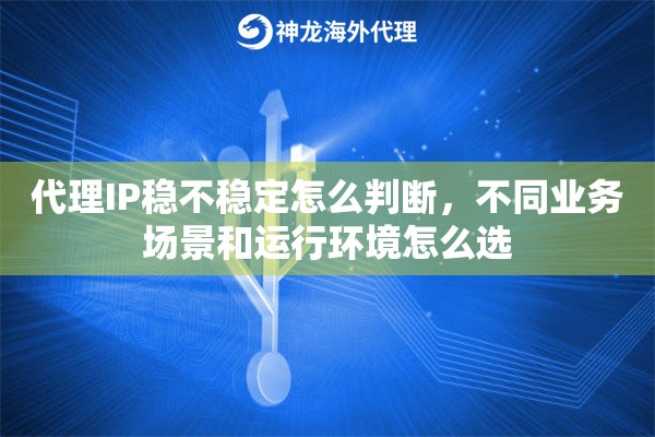 代理IP稳不稳定怎么判断，不同业务场景和运行环境怎么选