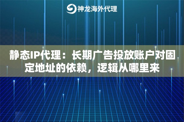 静态IP代理：长期广告投放账户对固定地址的依赖，逻辑从哪里来