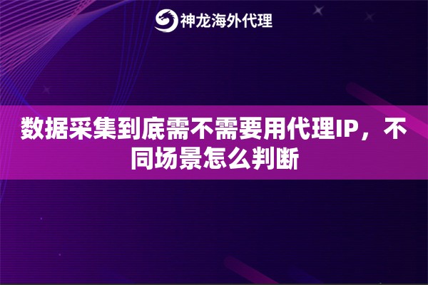 数据采集到底需不需要用代理IP，不同场景怎么判断