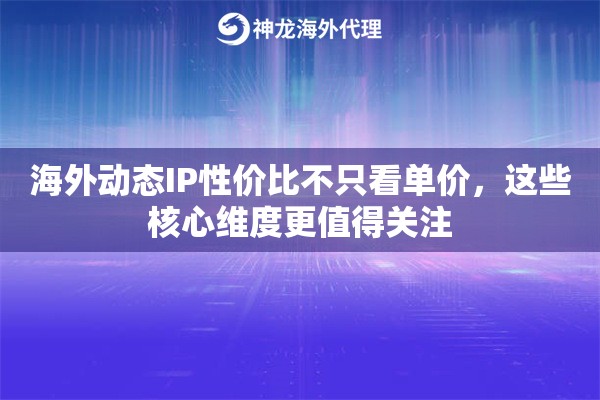 海外动态IP性价比不只看单价，这些核心维度更值得关注