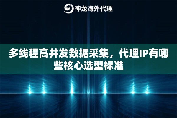 多线程高并发数据采集，代理IP有哪些核心选型标准