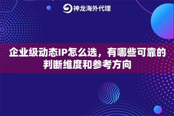 企业级动态IP怎么选，有哪些可靠的判断维度和参考方向