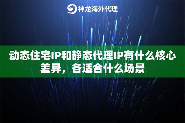 动态住宅IP和静态代理IP有什么核心差异，各适合什么场景