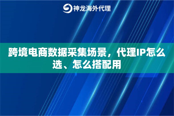 跨境电商数据采集场景，代理IP怎么选、怎么搭配用