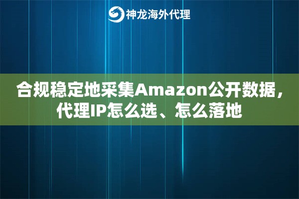 合规稳定地采集Amazon公开数据，代理IP怎么选、怎么落地