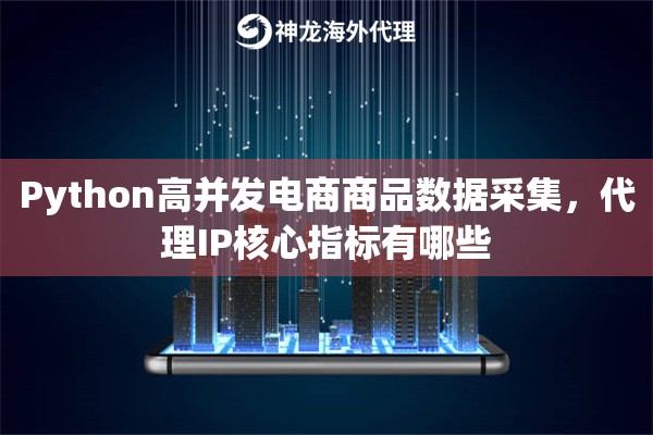 Python高并发电商商品数据采集，代理IP核心指标有哪些