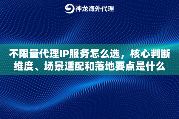 不限量代理IP服务怎么选，核心判断维度、场景适配和落地要点是什么