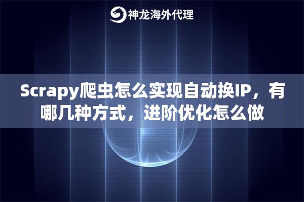 Scrapy爬虫怎么实现自动换IP，有哪几种方式，进阶优化怎么做