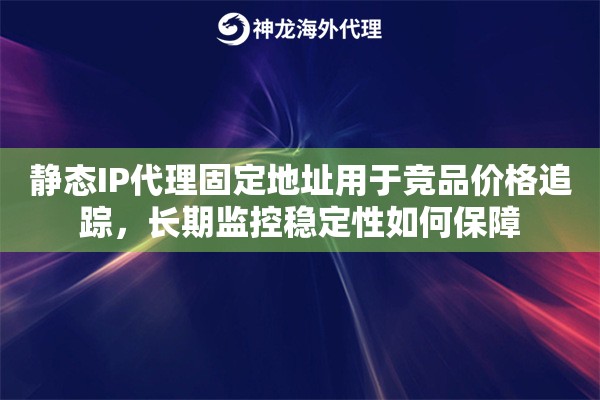 静态IP代理固定地址用于竞品价格追踪，长期监控稳定性如何保障