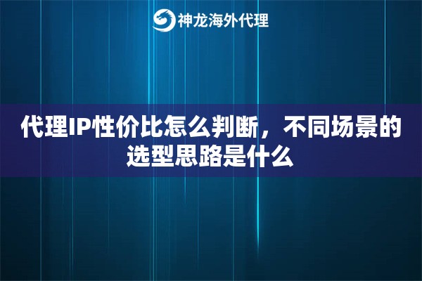 代理IP性价比怎么判断，不同场景的选型思路是什么