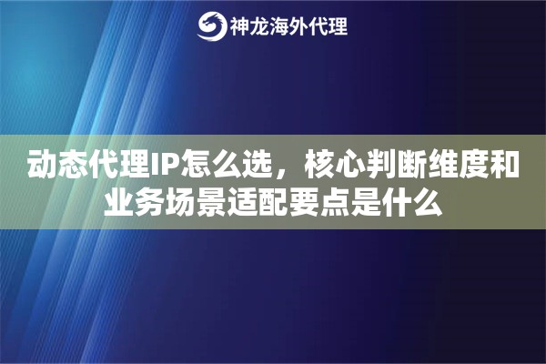 动态代理IP怎么选，核心判断维度和业务场景适配要点是什么