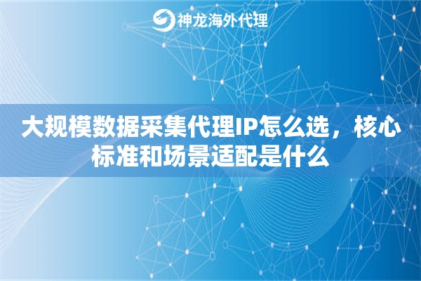 大规模数据采集代理IP怎么选,核心标准和场景适配是什么 大规模数据采集代理IP怎么选,核心标准和场景适配是什么