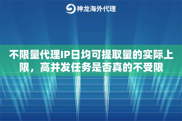 不限量代理IP日均可提取量的实际上限,高并发任务是否真的不受限 不限量代理IP日均可提取量的实际上限,高并发任务是否真的不受限