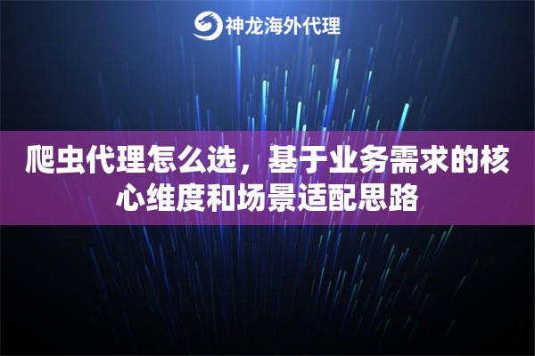 爬虫代理怎么选，基于业务需求的核心维度和场景适配思路