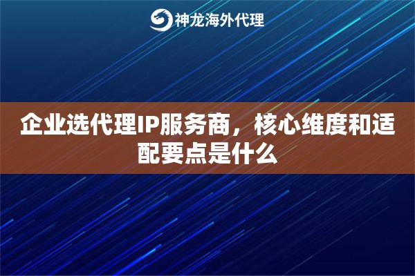 企业选代理IP服务商，核心维度和适配要点是什么